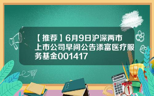 【推荐】6月9日沪深两市上市公司早间公告添富医疗服务基金001417