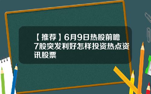 【推荐】6月9日热股前瞻7股突发利好怎样投资热点资讯股票
