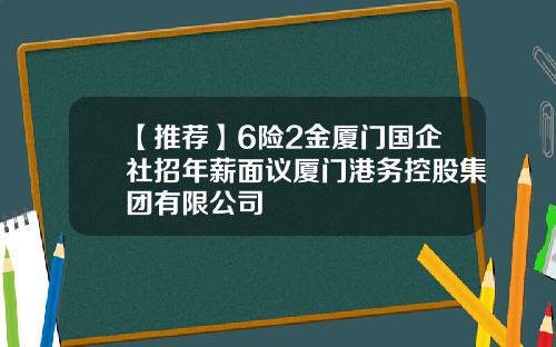 【推荐】6险2金厦门国企社招年薪面议厦门港务控股集团有限公司