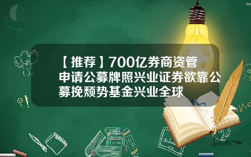 【推荐】700亿券商资管申请公募牌照兴业证券欲靠公募挽颓势基金兴业全球