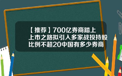 【推荐】700亿券商踏上上市之路拟引入多家战投持股比例不超20中国有多少券商
