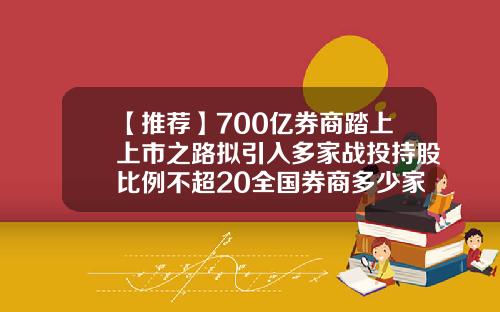 【推荐】700亿券商踏上上市之路拟引入多家战投持股比例不超20全国券商多少家