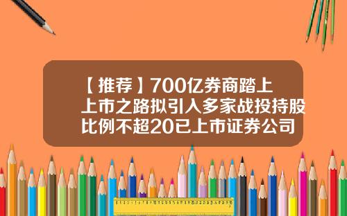 【推荐】700亿券商踏上上市之路拟引入多家战投持股比例不超20已上市证券公司