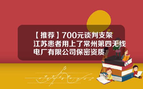【推荐】700元谈判支架江苏患者用上了常州第四无线电厂有限公司保密资质