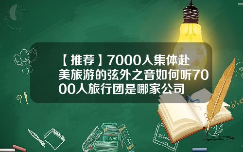 【推荐】7000人集体赴美旅游的弦外之音如何听7000人旅行团是哪家公司