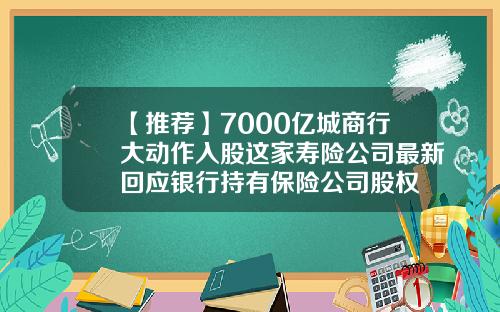 【推荐】7000亿城商行大动作入股这家寿险公司最新回应银行持有保险公司股权