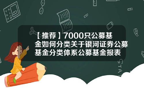 【推荐】7000只公募基金如何分类关于银河证券公募基金分类体系公募基金报表