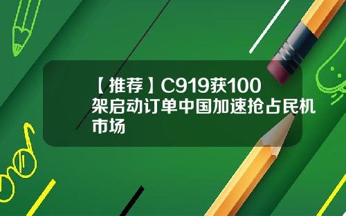 【推荐】C919获100架启动订单中国加速抢占民机市场