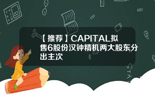 【推荐】CAPITAL拟售6股份汉钟精机两大股东分出主次