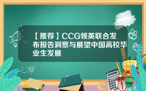 【推荐】CCG领英联合发布报告洞察与展望中国高校毕业生发展