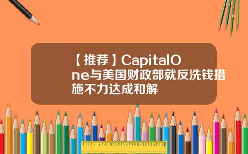 【推荐】CapitalOne与美国财政部就反洗钱措施不力达成和解
