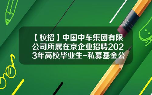 【校招】中国中车集团有限公司所属在京企业招聘2023年高校毕业生-私募基金公司招聘【新闻】