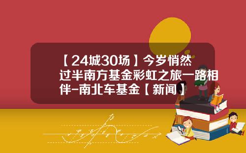 【24城30场】今岁悄然过半南方基金彩虹之旅一路相伴-南北车基金【新闻】