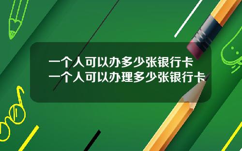 一个人可以办多少张银行卡一个人可以办理多少张银行卡