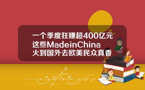 一个季度狂赚超400亿元这些MadeinChina火到国外去欧美民众真香