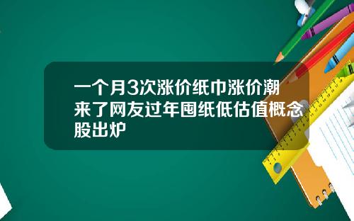 一个月3次涨价纸巾涨价潮来了网友过年囤纸低估值概念股出炉