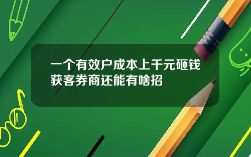一个有效户成本上千元砸钱获客券商还能有啥招
