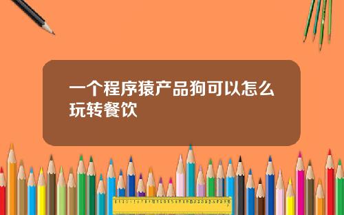 一个程序猿产品狗可以怎么玩转餐饮