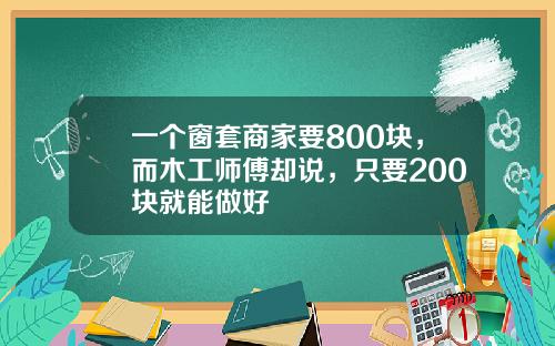 一个窗套商家要800块，而木工师傅却说，只要200块就能做好