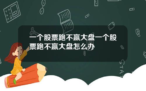 一个股票跑不赢大盘一个股票跑不赢大盘怎么办
