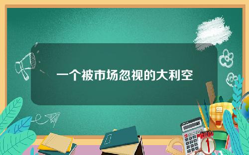 一个被市场忽视的大利空