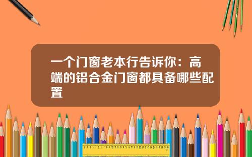 一个门窗老本行告诉你：高端的铝合金门窗都具备哪些配置