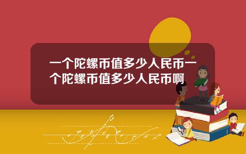 一个陀螺币值多少人民币一个陀螺币值多少人民币啊