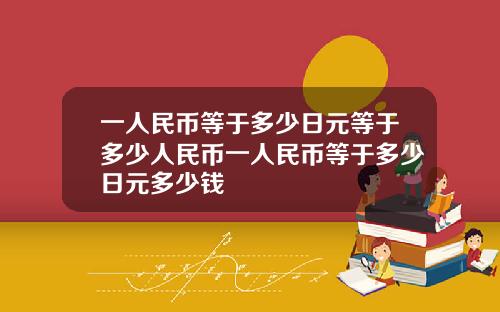 一人民币等于多少日元等于多少人民币一人民币等于多少日元多少钱