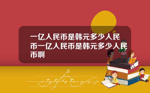 一亿人民币是韩元多少人民币一亿人民币是韩元多少人民币啊