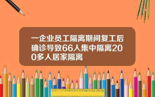 一企业员工隔离期间复工后确诊导致66人集中隔离200多人居家隔离