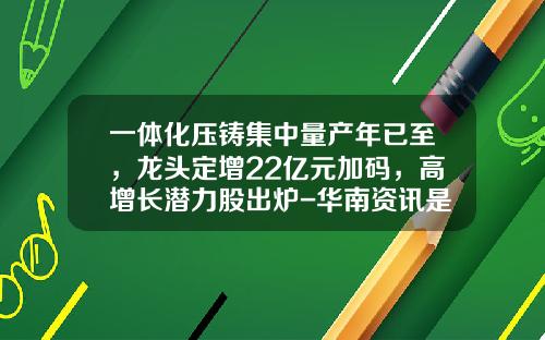 一体化压铸集中量产年已至，龙头定增22亿元加码，高增长潜力股出炉-华南资讯是上市公司吗股票