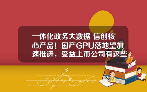 一体化政务大数据+信创核心产品！国产GPU落地望加速推进，受益上市公司有这些-上市的大数据公司