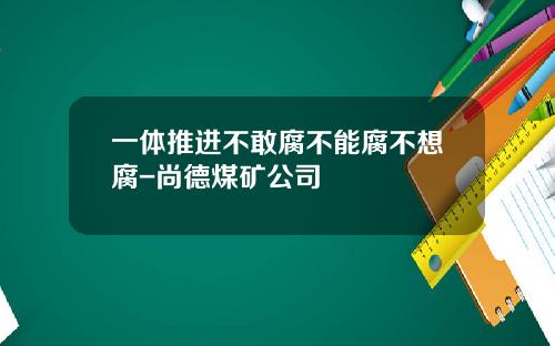 一体推进不敢腐不能腐不想腐-尚德煤矿公司