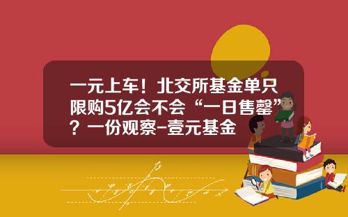 一元上车！北交所基金单只限购5亿会不会“一日售罄”？一份观察-壹元基金