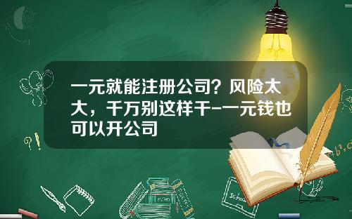 一元就能注册公司？风险太大，千万别这样干-一元钱也可以开公司