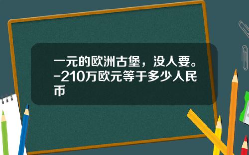 一元的欧洲古堡，没人要。-210万欧元等于多少人民币