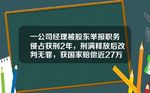 一公司经理被股东举报职务侵占获刑2年，刑满释放后改判无罪，获国家赔偿近27万元-公司股东将公司收入侵占