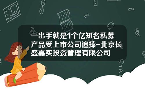 一出手就是1个亿知名私募产品受上市公司追捧-北京长盛嘉实投资管理有限公司