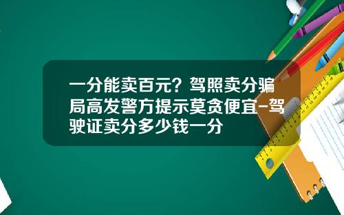 一分能卖百元？驾照卖分骗局高发警方提示莫贪便宜-驾驶证卖分多少钱一分
