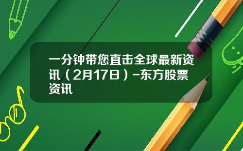 一分钟带您直击全球最新资讯（2月17日）-东方股票资讯