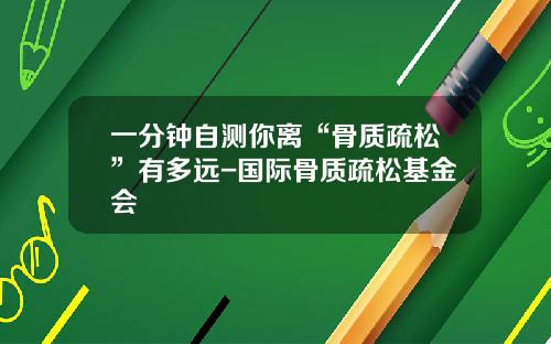 一分钟自测你离“骨质疏松”有多远-国际骨质疏松基金会