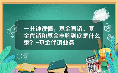 一分钟读懂，基金直销、基金代销和基金申购到底是什么鬼？-基金代销业务