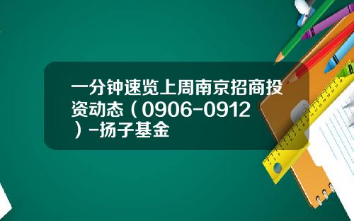 一分钟速览上周南京招商投资动态（0906-0912）-扬子基金