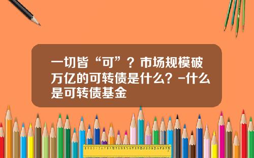 一切皆“可”？市场规模破万亿的可转债是什么？-什么是可转债基金