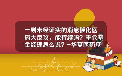 一则未经证实的消息催化医药大反攻，能持续吗？重仓基金经理怎么说？-华夏医药基金