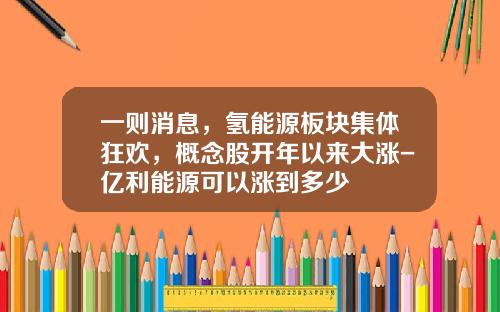 一则消息，氢能源板块集体狂欢，概念股开年以来大涨-亿利能源可以涨到多少