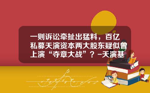 一则诉讼牵扯出猛料，百亿私募天演资本两大股东疑似曾上演“夺章大战”？-天演基金