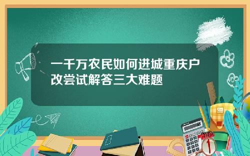 一千万农民如何进城重庆户改尝试解答三大难题