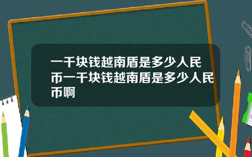 一千块钱越南盾是多少人民币一千块钱越南盾是多少人民币啊