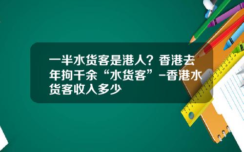 一半水货客是港人？香港去年拘千余“水货客”-香港水货客收入多少